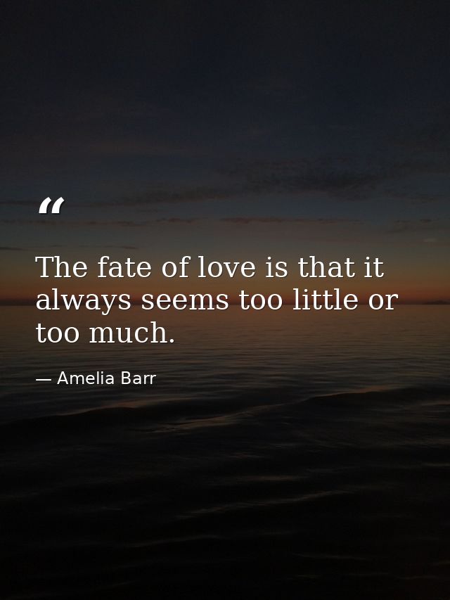 The fate of love is that it always seems too little or too much. — Amelia Barr