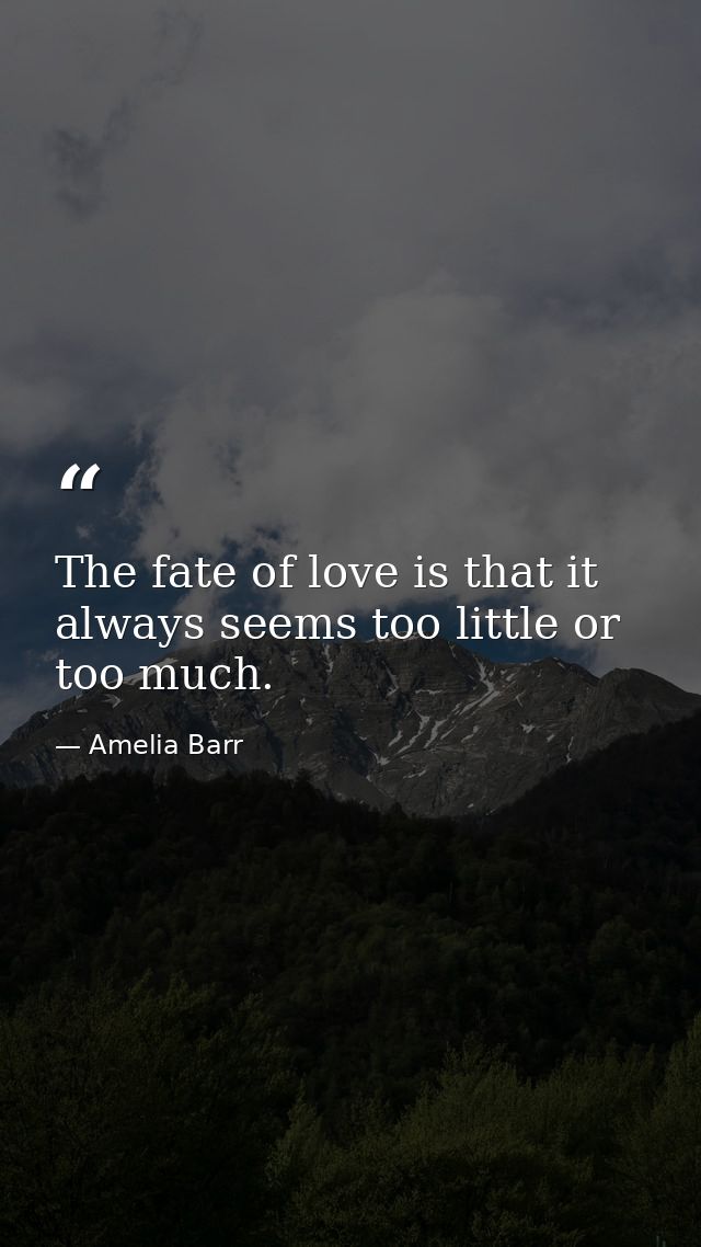 The fate of love is that it always seems too little or too much. — Amelia Barr