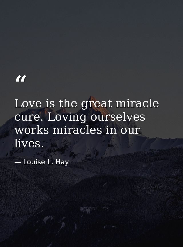 Love is the great miracle cure. Loving ourselves works miracles in our lives. — Louise L. Hay