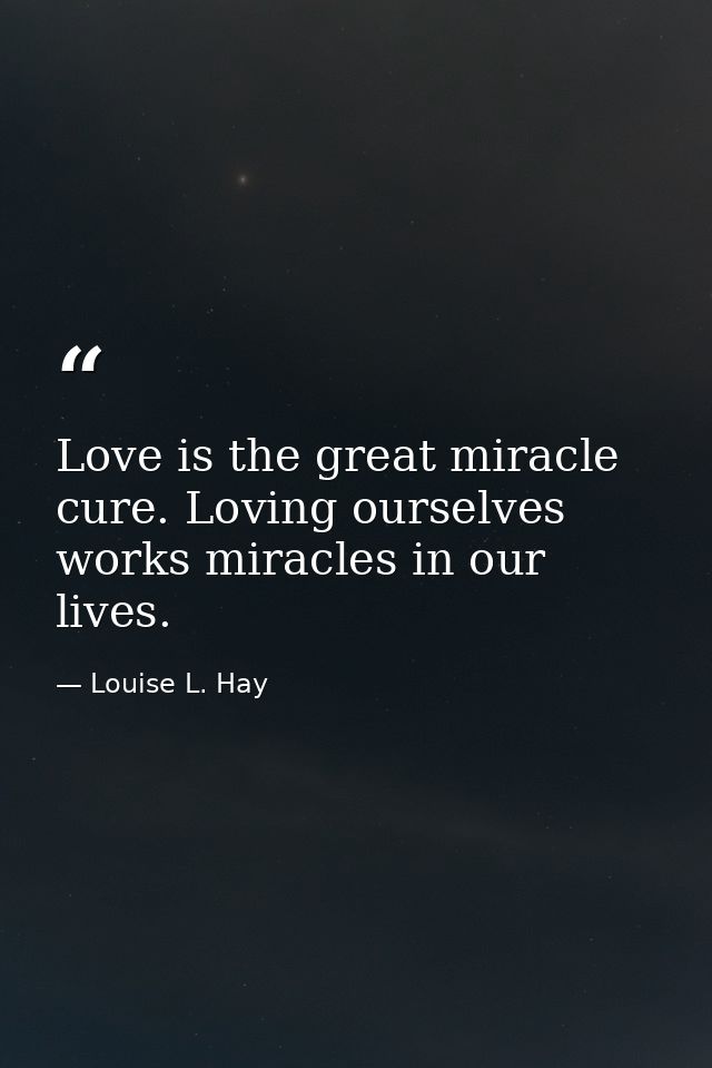 Love is the great miracle cure. Loving ourselves works miracles in our lives. — Louise L. Hay