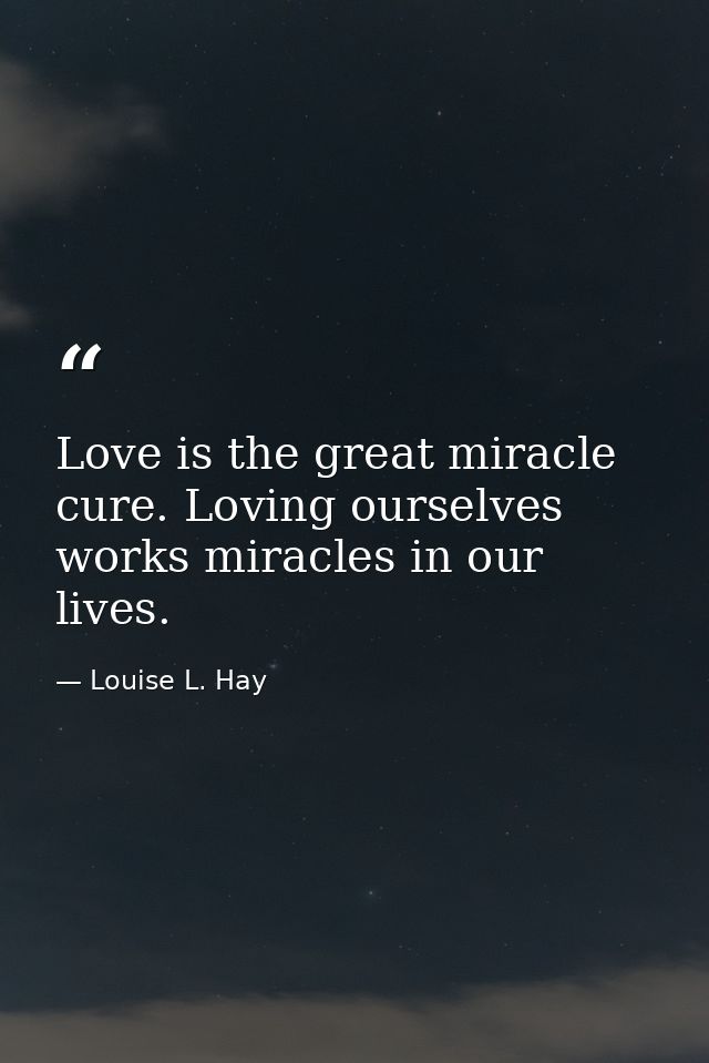 Love is the great miracle cure. Loving ourselves works miracles in our lives. — Louise L. Hay