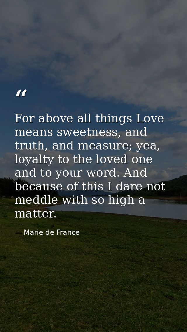 For above all things Love means sweetness, and truth, and measure; yea, loyalty to the loved one and to your word. And b — Marie de France