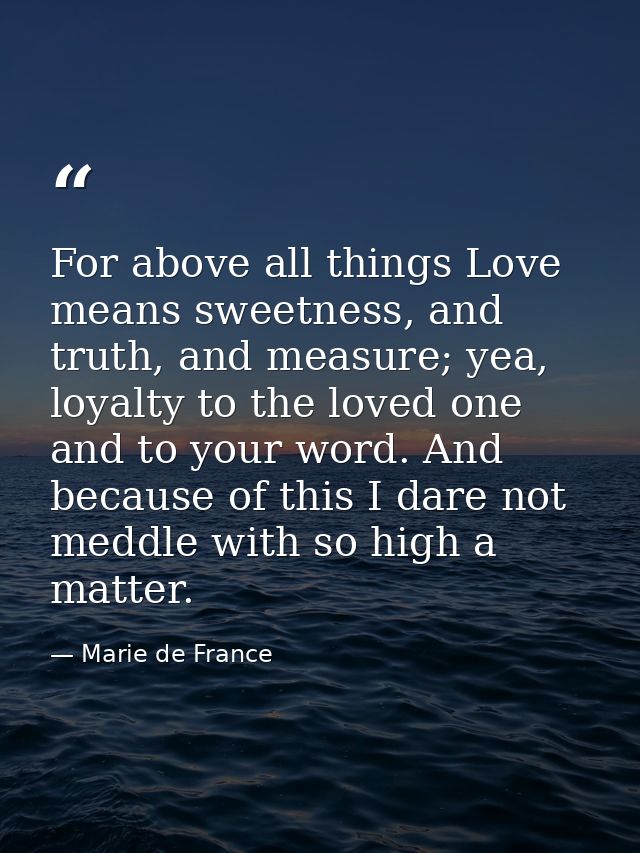 For above all things Love means sweetness, and truth, and measure; yea, loyalty to the loved one and to your word. And b — Marie de France