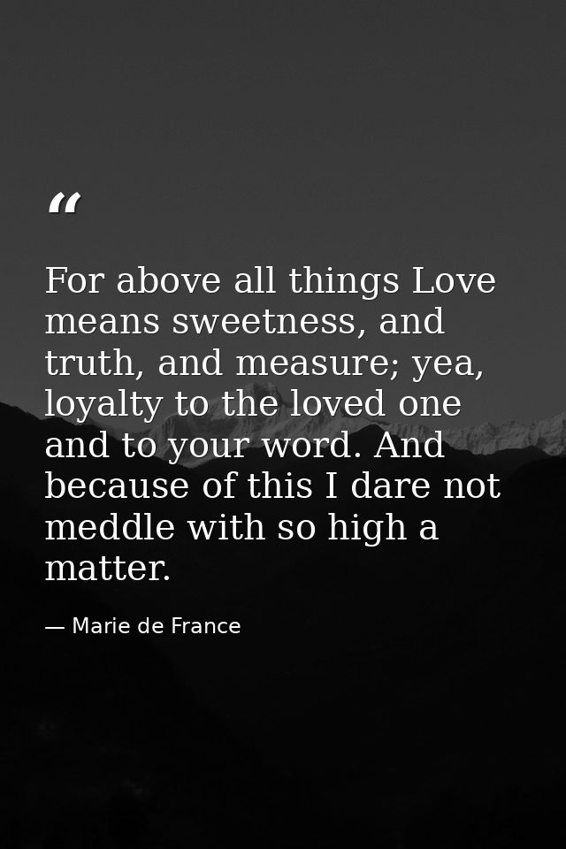 For above all things Love means sweetness, and truth, and measure; yea, loyalty to the loved one and to your word. And b — Marie de France