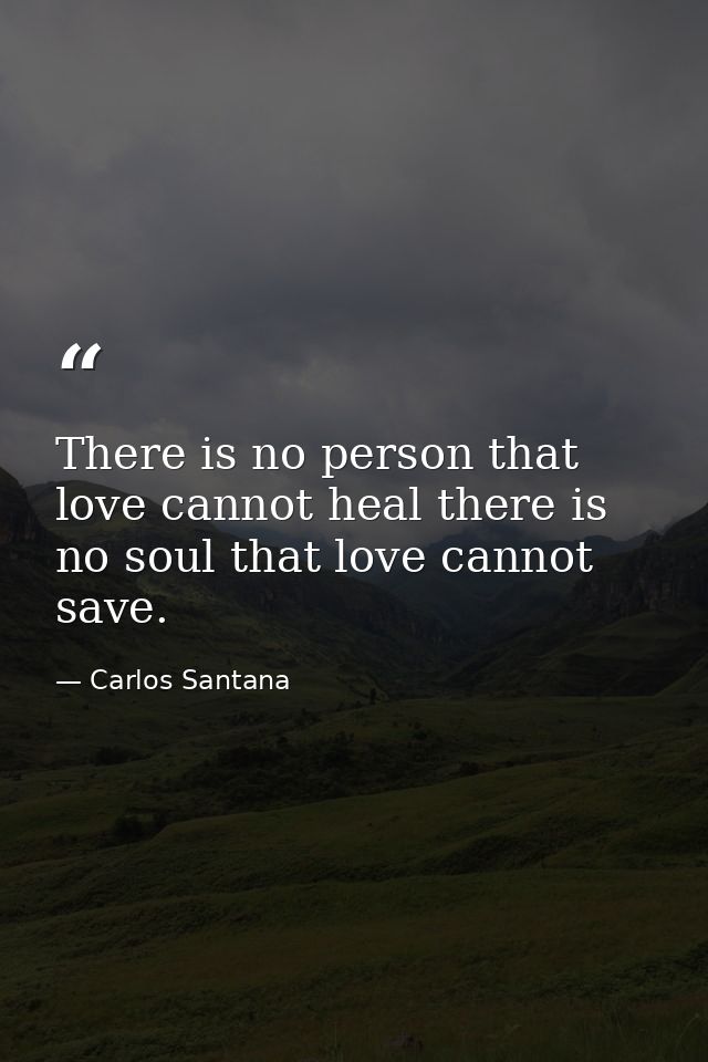There is no person that love cannot heal there is no soul that love cannot save. — Carlos Santana