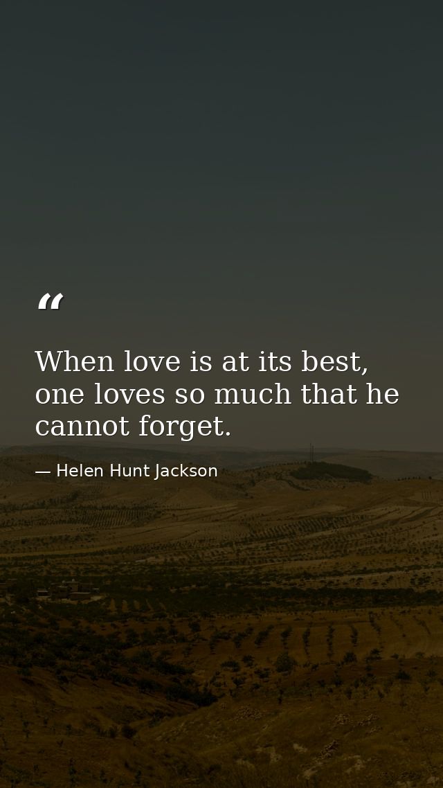 When love is at its best, one loves so much that he cannot forget. — Helen Hunt Jackson