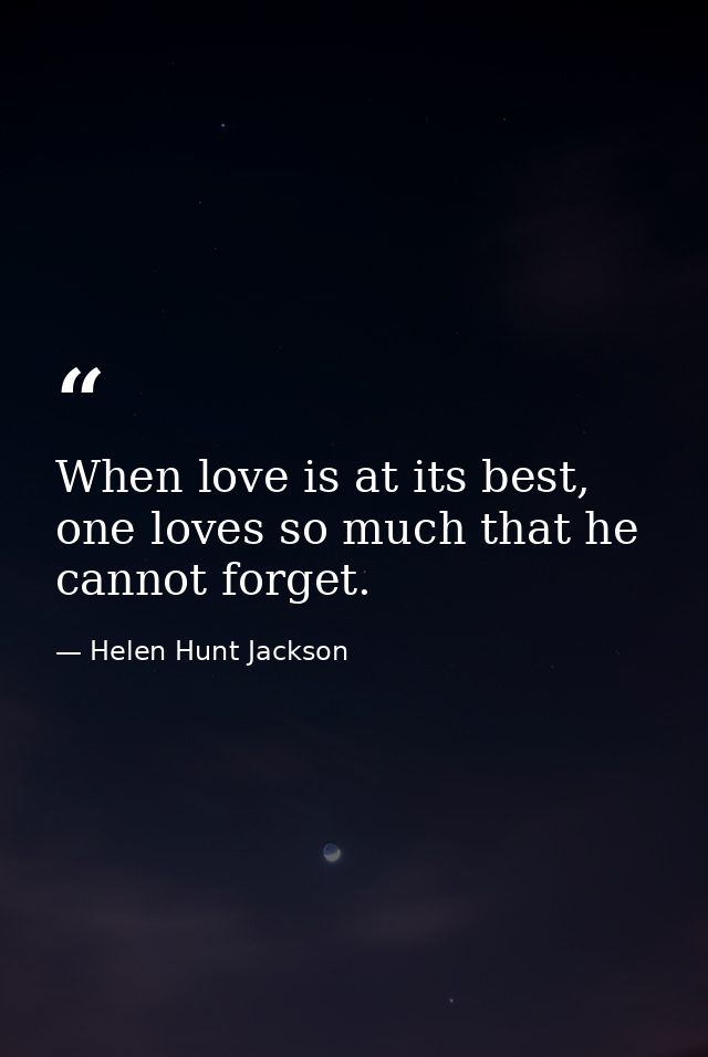 When love is at its best, one loves so much that he cannot forget. — Helen Hunt Jackson