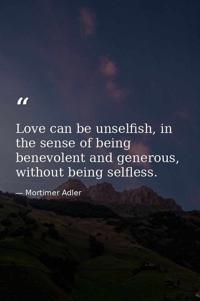 Love can be unselfish, in the sense of being benevolent and generous, without being selfless. — Mortimer Adler