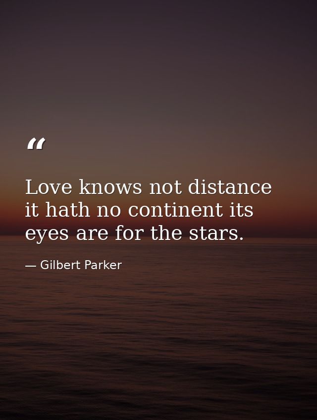 Love knows not distance it hath no continent its eyes are for the stars. — Gilbert Parker