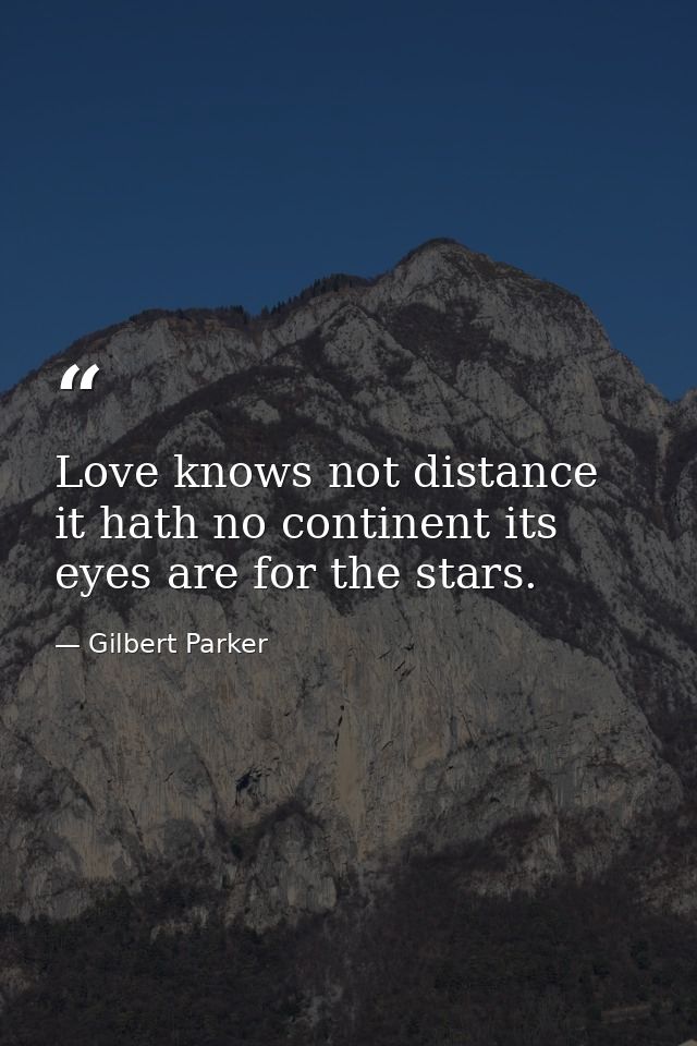 Love knows not distance it hath no continent its eyes are for the stars. — Gilbert Parker