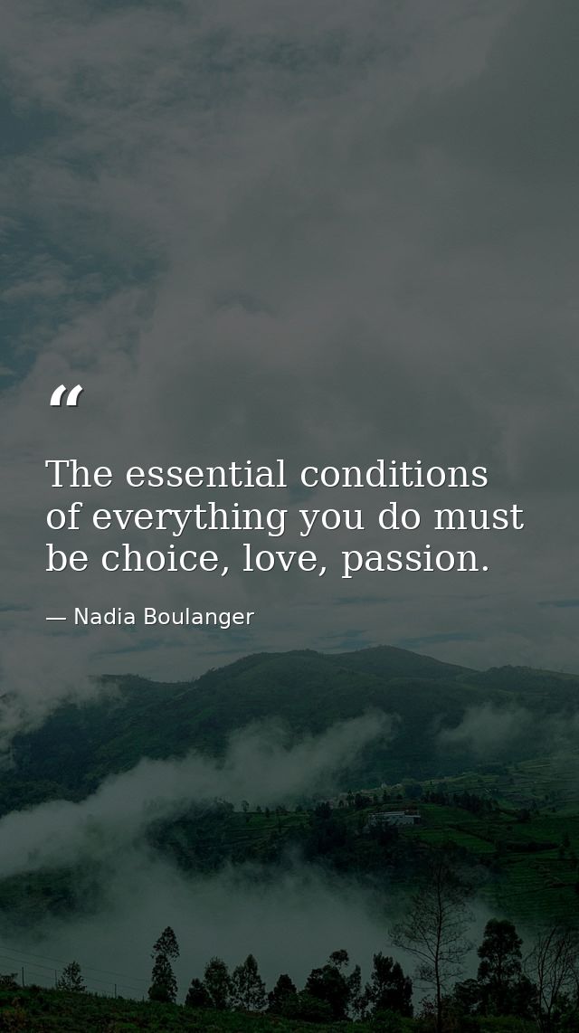 The essential conditions of everything you do must be choice, love, passion. — Nadia Boulanger