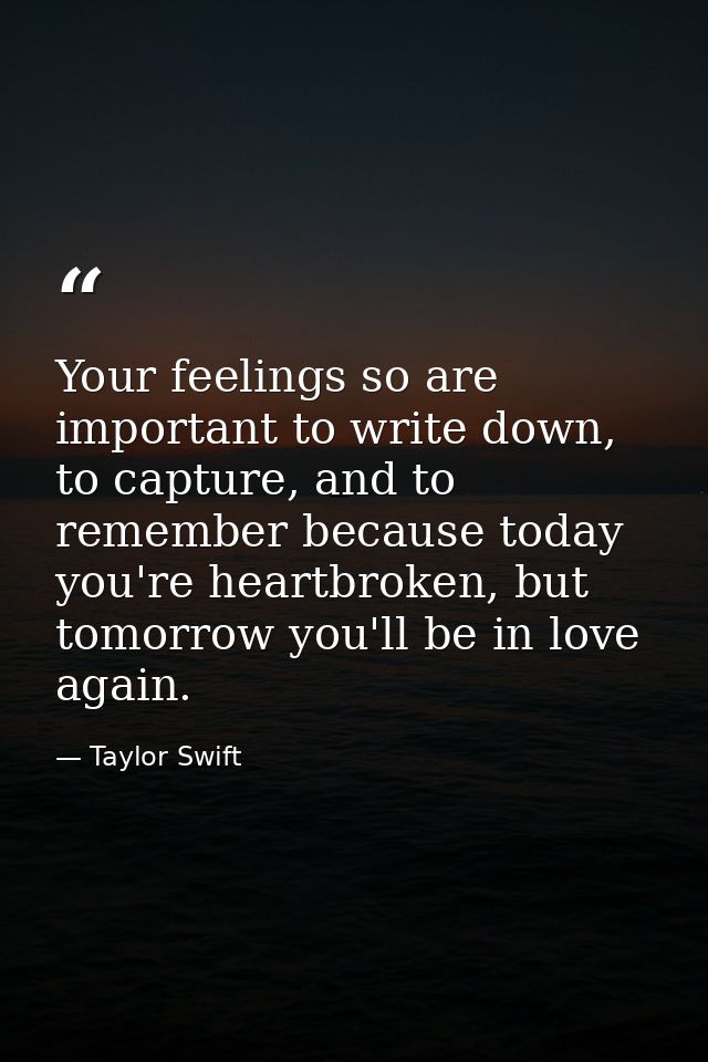 Your feelings so are important to write down, to capture, and to remember because today you're heartbroken, but tomorrow — Taylor Swift