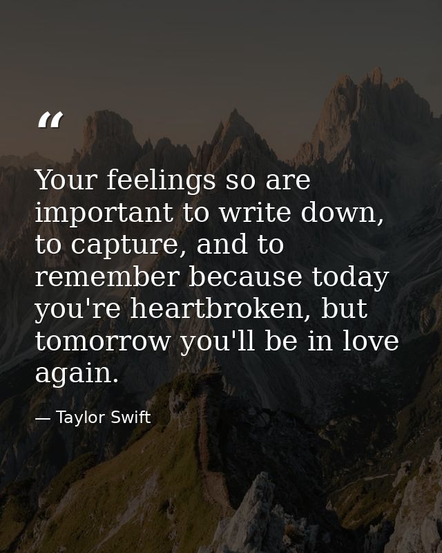 Your feelings so are important to write down, to capture, and to remember because today you're heartbroken, but tomorrow — Taylor Swift