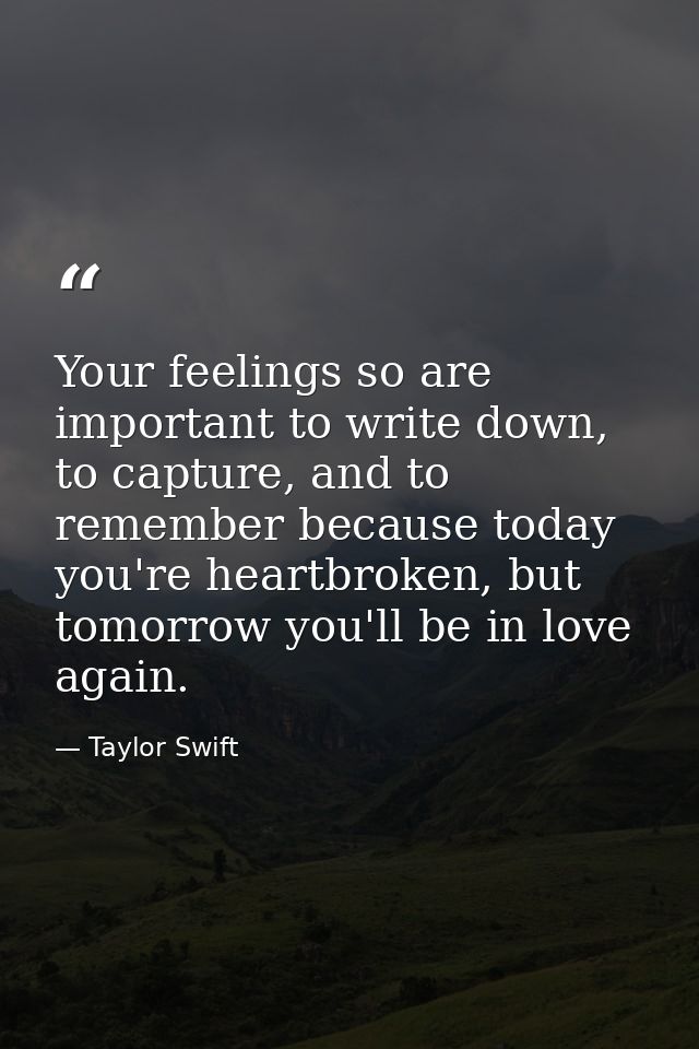 Your feelings so are important to write down, to capture, and to remember because today you're heartbroken, but tomorrow — Taylor Swift