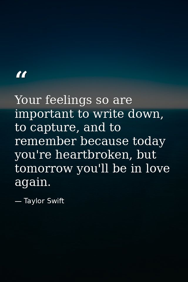 Your feelings so are important to write down, to capture, and to remember because today you're heartbroken, but tomorrow — Taylor Swift