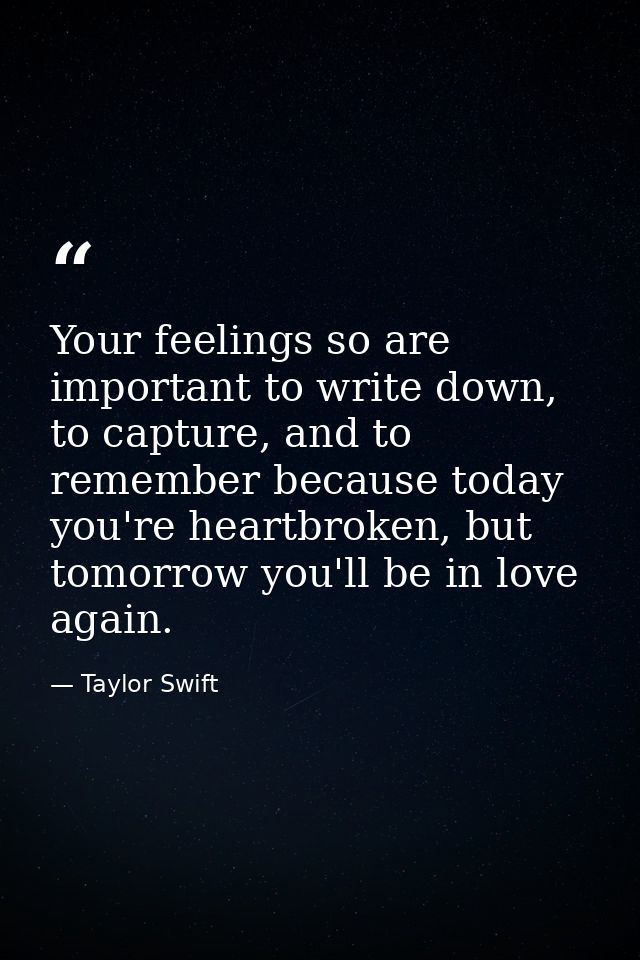 Your feelings so are important to write down, to capture, and to remember because today you're heartbroken, but tomorrow — Taylor Swift
