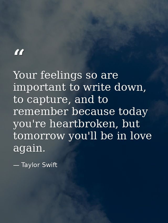 Your feelings so are important to write down, to capture, and to remember because today you're heartbroken, but tomorrow — Taylor Swift