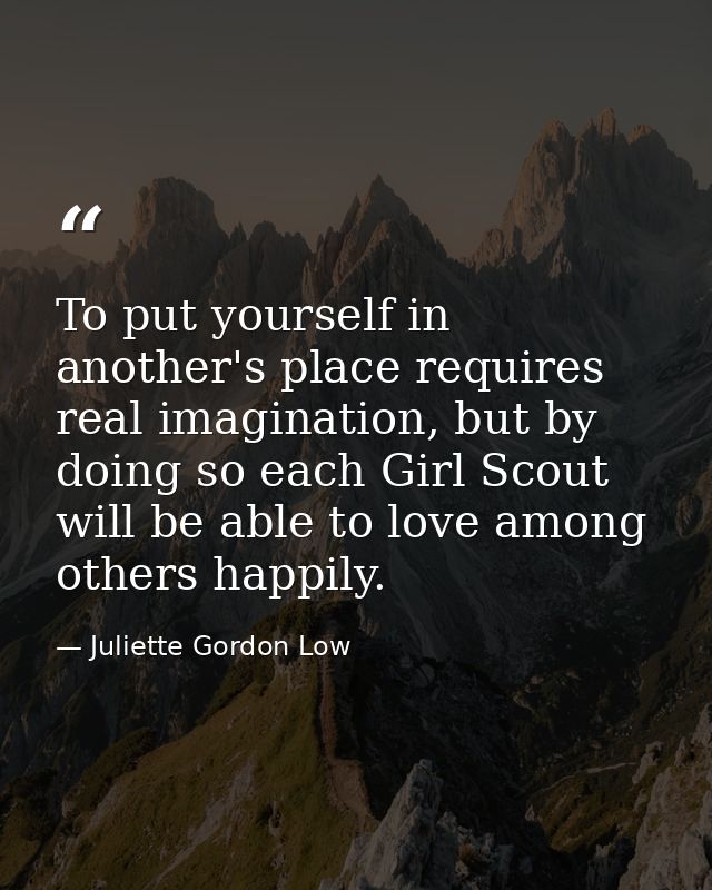 To put yourself in another's place requires real imagination, but by doing so each Girl Scout will be able to love among — Juliette Gordon Low