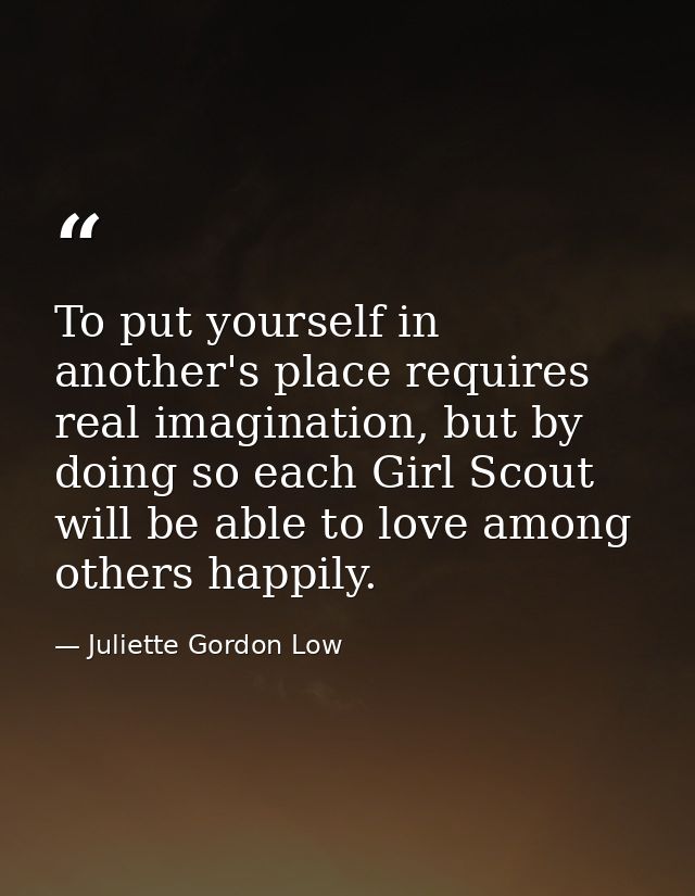 To put yourself in another's place requires real imagination, but by doing so each Girl Scout will be able to love among — Juliette Gordon Low