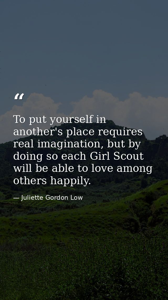 To put yourself in another's place requires real imagination, but by doing so each Girl Scout will be able to love among — Juliette Gordon Low
