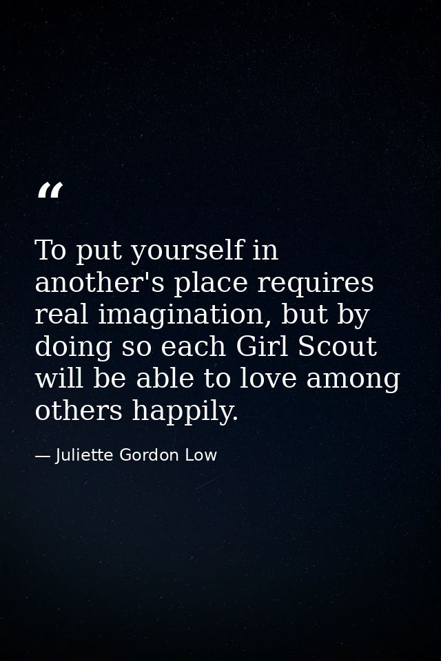 To put yourself in another's place requires real imagination, but by doing so each Girl Scout will be able to love among — Juliette Gordon Low