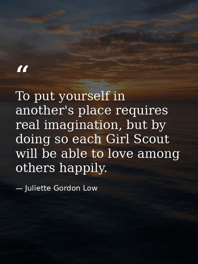 To put yourself in another's place requires real imagination, but by doing so each Girl Scout will be able to love among — Juliette Gordon Low