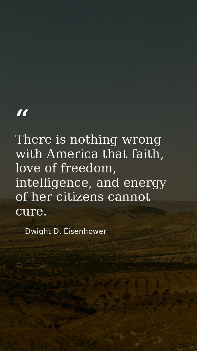 There is nothing wrong with America that faith, love of freedom, intelligence, and energy of her citizens cannot cure. — Dwight D. Eisenhower