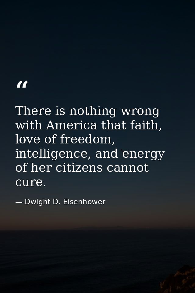 There is nothing wrong with America that faith, love of freedom, intelligence, and energy of her citizens cannot cure. — Dwight D. Eisenhower