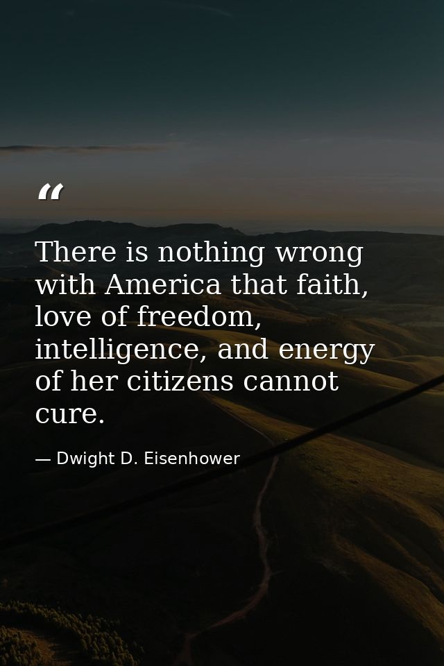 There is nothing wrong with America that faith, love of freedom, intelligence, and energy of her citizens cannot cure. — Dwight D. Eisenhower