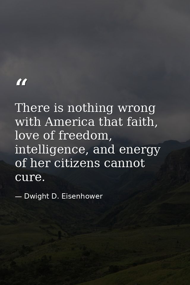 There is nothing wrong with America that faith, love of freedom, intelligence, and energy of her citizens cannot cure. — Dwight D. Eisenhower
