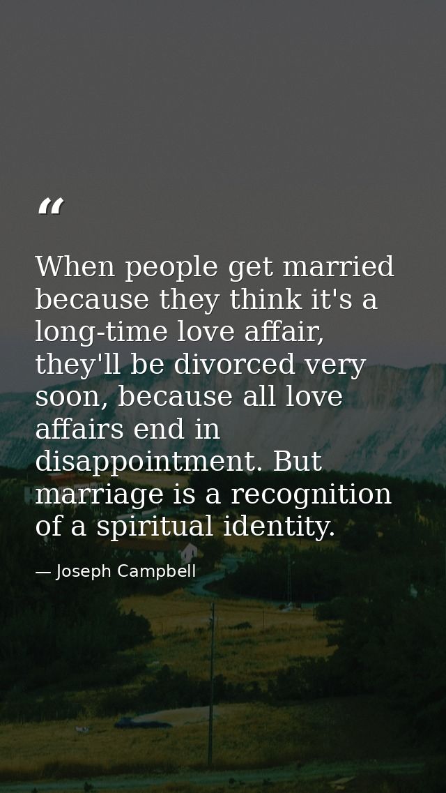 When people get married because they think it's a long-time love affair, they'll be divorced very soon, because all love — Joseph Campbell