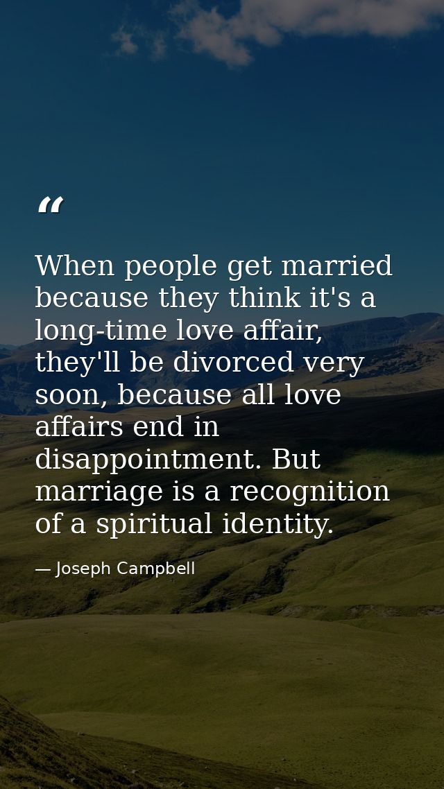 When people get married because they think it's a long-time love affair, they'll be divorced very soon, because all love — Joseph Campbell