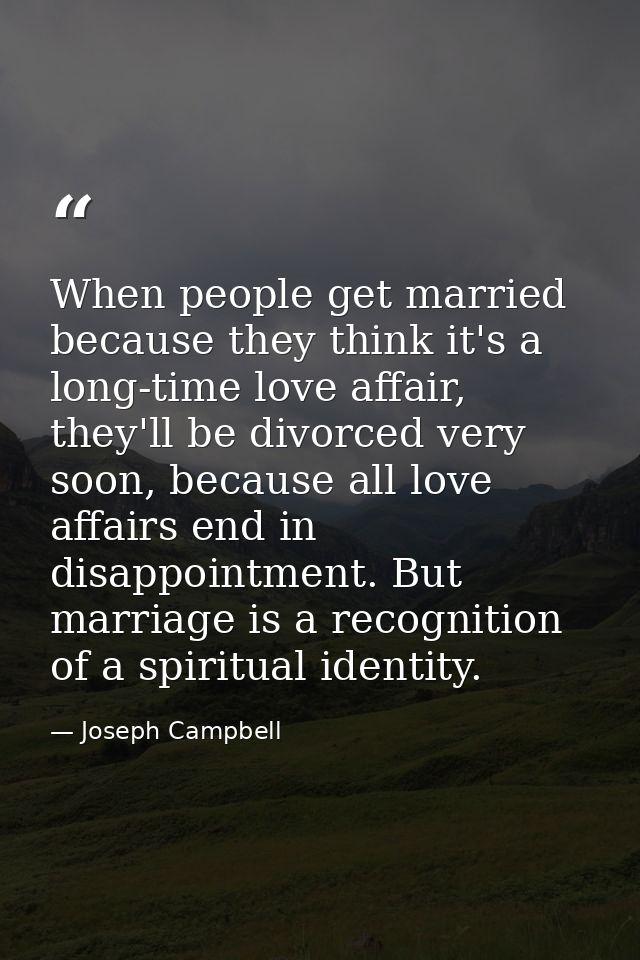 When people get married because they think it's a long-time love affair, they'll be divorced very soon, because all love — Joseph Campbell