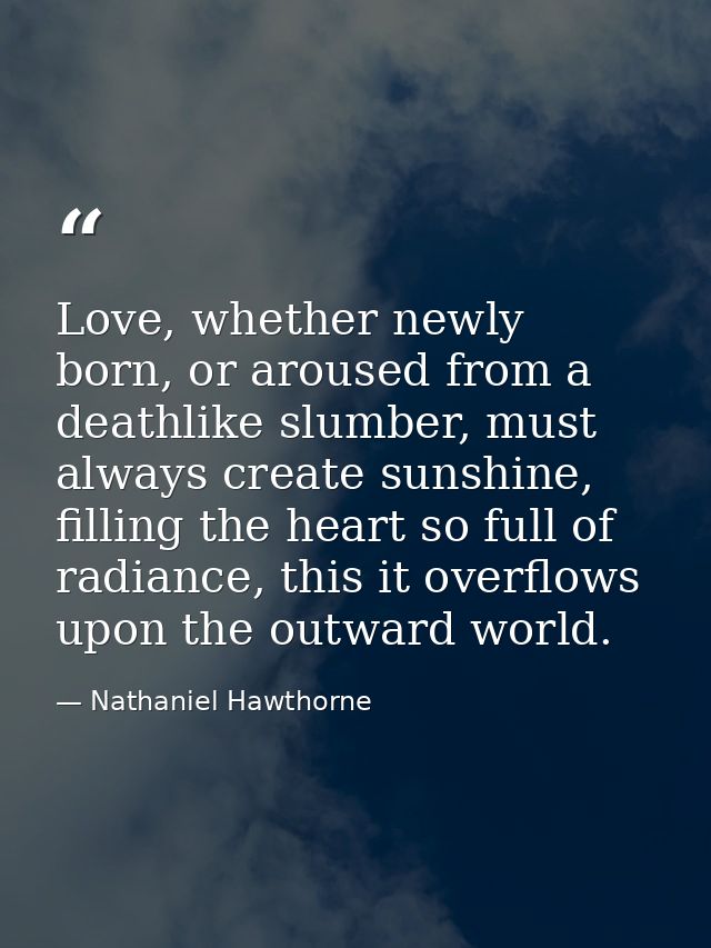 Love, whether newly born, or aroused from a deathlike slumber, must always create sunshine, filling the heart so full of — Nathaniel Hawthorne
