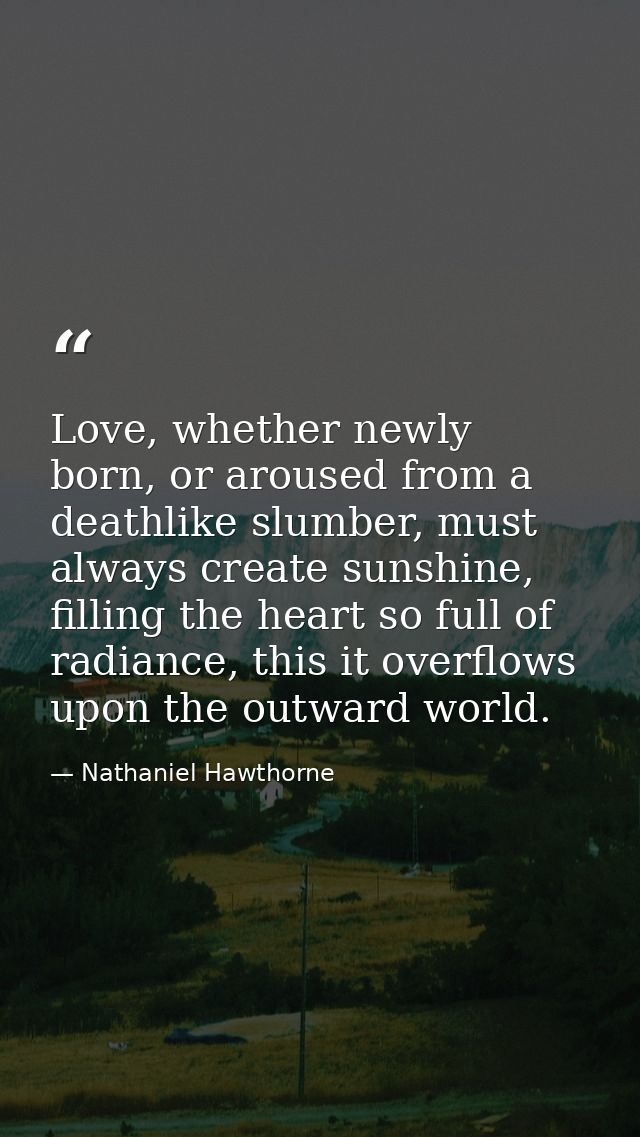 Love, whether newly born, or aroused from a deathlike slumber, must always create sunshine, filling the heart so full of — Nathaniel Hawthorne