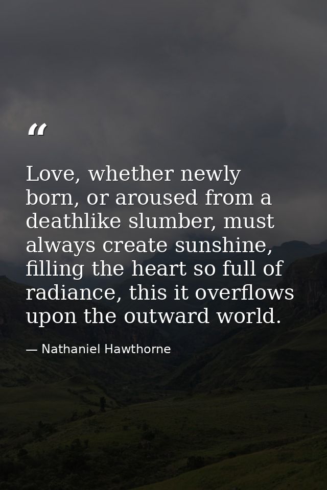 Love, whether newly born, or aroused from a deathlike slumber, must always create sunshine, filling the heart so full of — Nathaniel Hawthorne