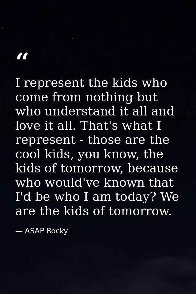 I represent the kids who come from nothing but who understand it all and love it all. That's what I represent - those ar — ASAP Rocky