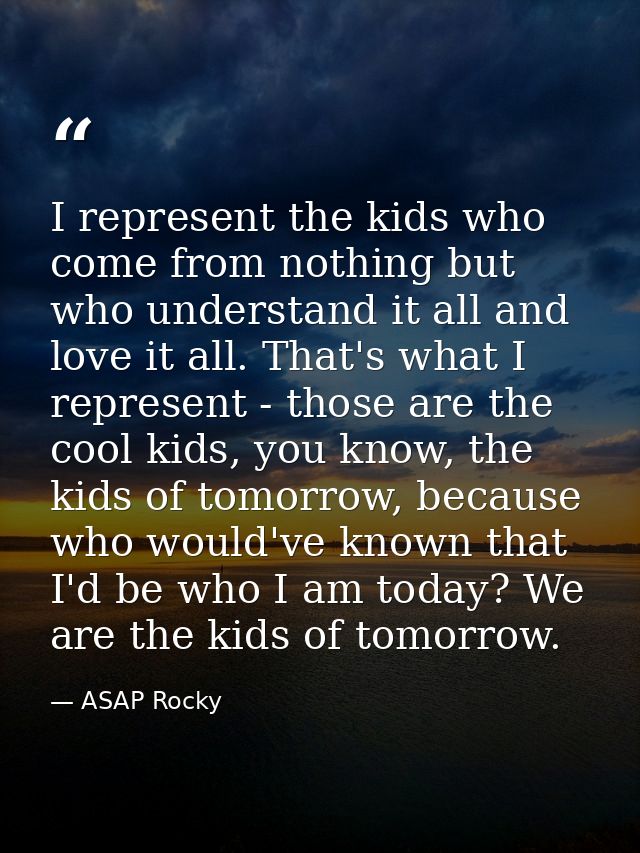 I represent the kids who come from nothing but who understand it all and love it all. That's what I represent - those ar — ASAP Rocky