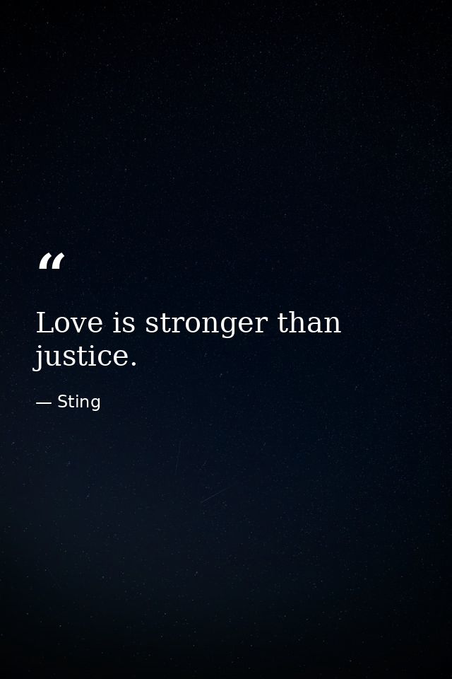 Love is stronger than justice. — Sting
