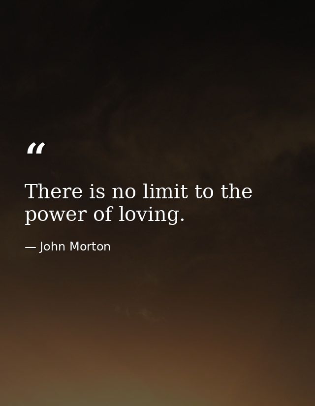 There is no limit to the power of loving. — John Morton