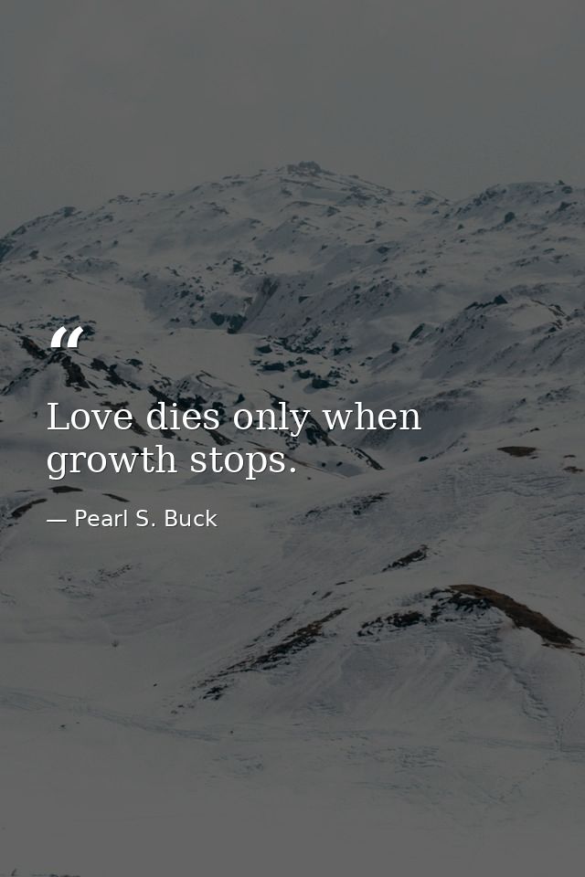 Love dies only when growth stops. — Pearl S. Buck