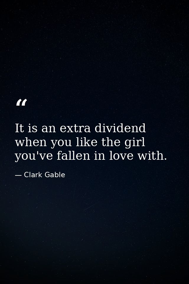 It is an extra dividend when you like the girl you've fallen in love with. — Clark Gable
