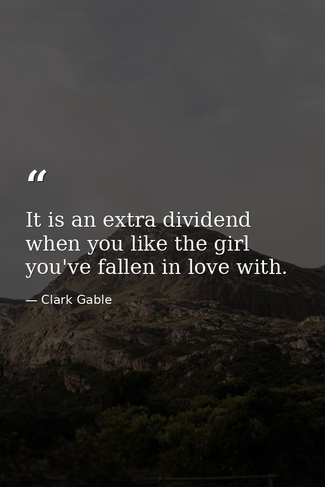 It is an extra dividend when you like the girl you've fallen in love with. — Clark Gable