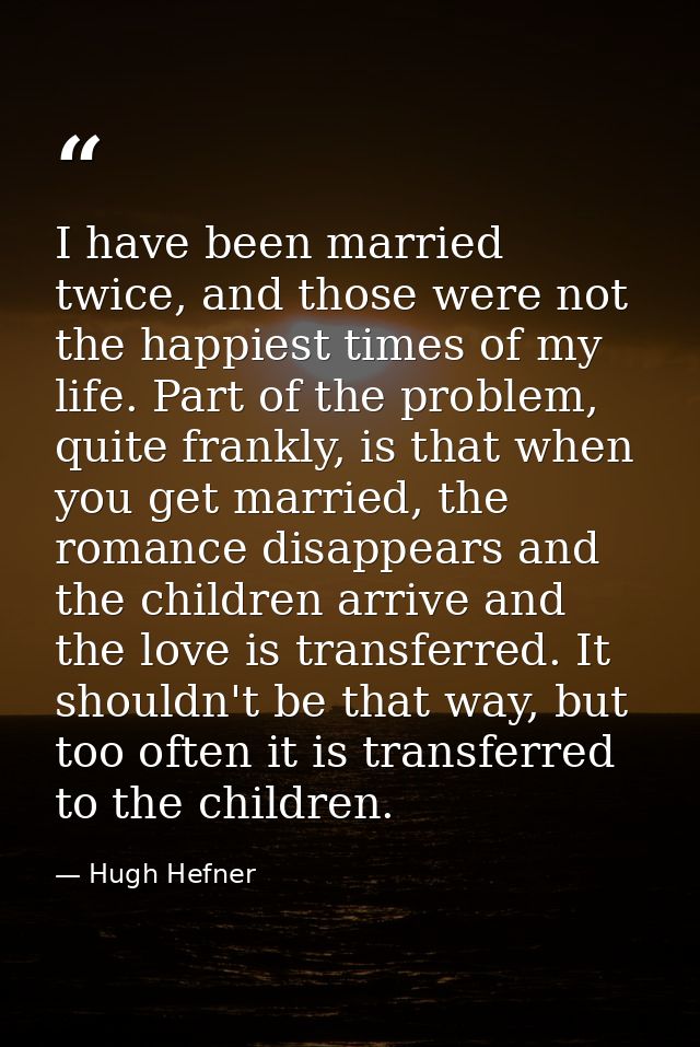 I have been married twice, and those were not the happiest times of my life. Part of the problem, quite frankly, is that — Hugh Hefner