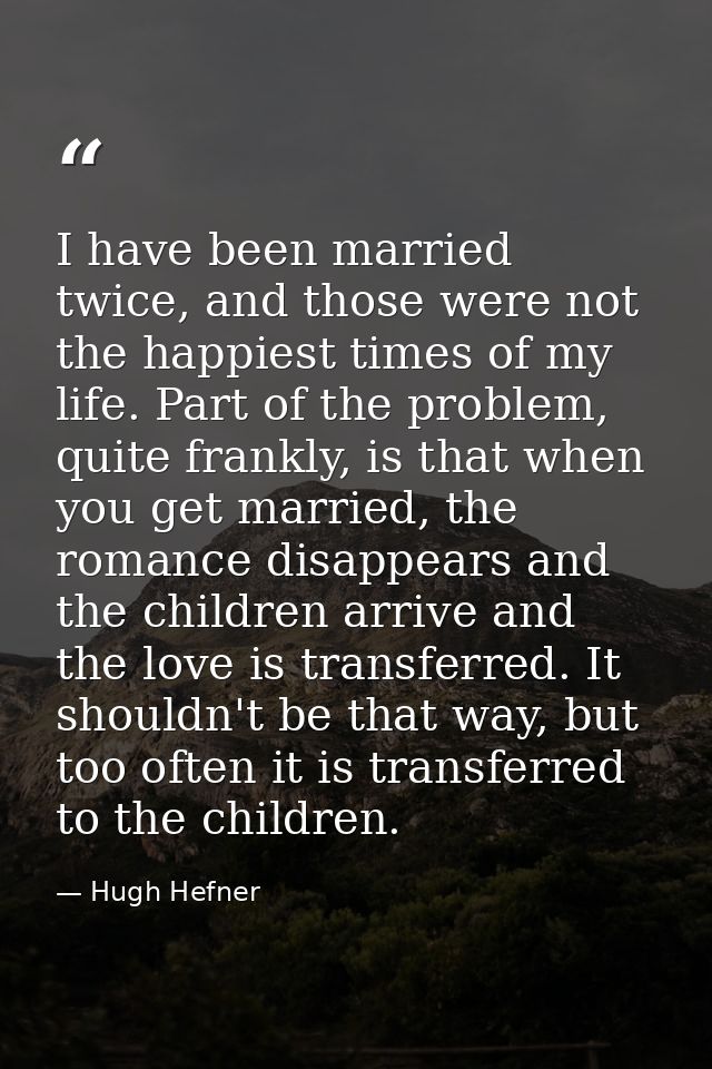 I have been married twice, and those were not the happiest times of my life. Part of the problem, quite frankly, is that — Hugh Hefner