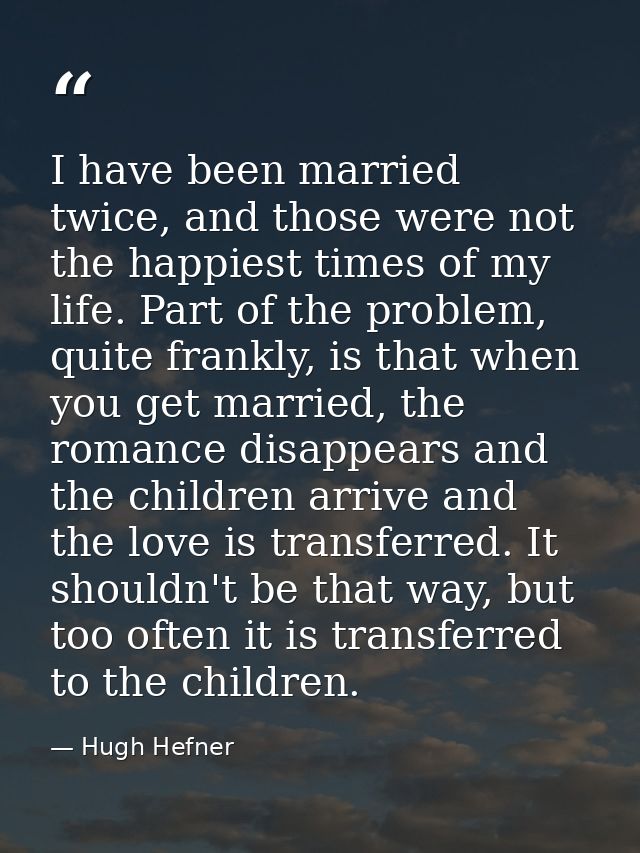 I have been married twice, and those were not the happiest times of my life. Part of the problem, quite frankly, is that — Hugh Hefner