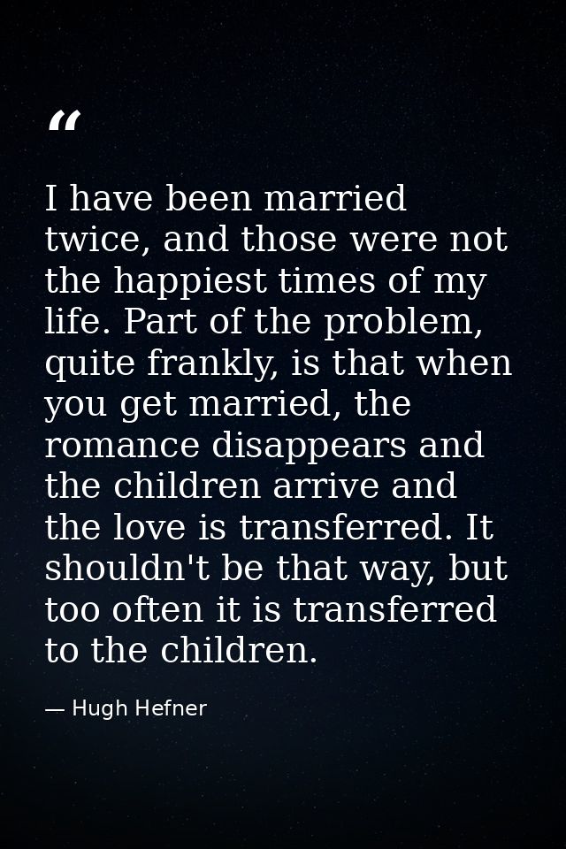 I have been married twice, and those were not the happiest times of my life. Part of the problem, quite frankly, is that — Hugh Hefner