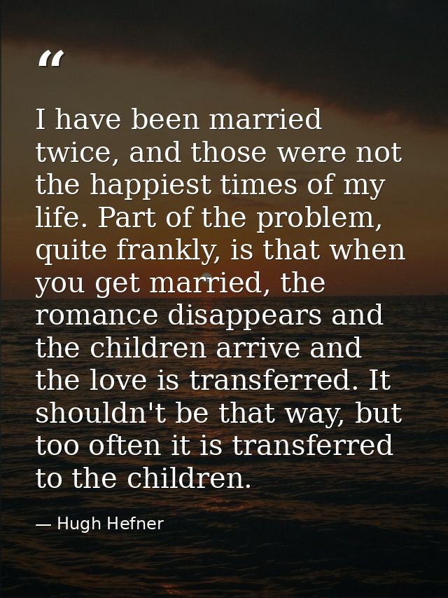 I have been married twice, and those were not the happiest times of my life. Part of the problem, quite frankly, is that — Hugh Hefner