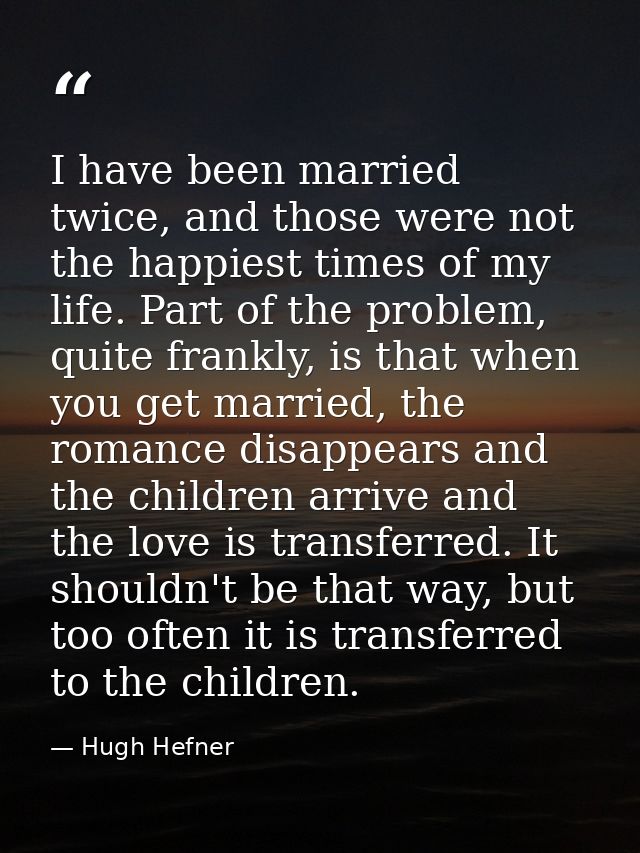 I have been married twice, and those were not the happiest times of my life. Part of the problem, quite frankly, is that — Hugh Hefner