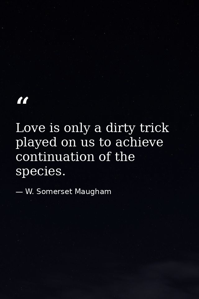 Love is only a dirty trick played on us to achieve continuation of the species. — W. Somerset Maugham